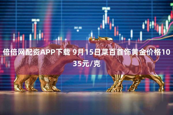 倍倍网配资APP下载 9月15日菜百首饰黄金价格1035元/克