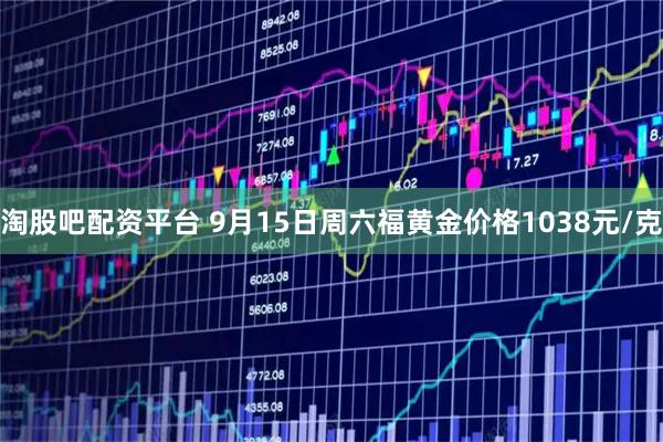 淘股吧配资平台 9月15日周六福黄金价格1038元/克
