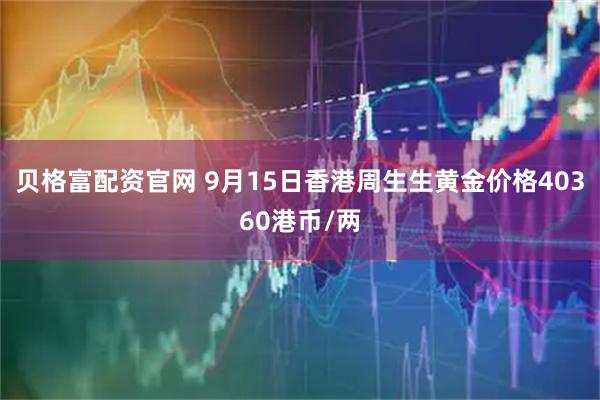 贝格富配资官网 9月15日香港周生生黄金价格40360港币/两