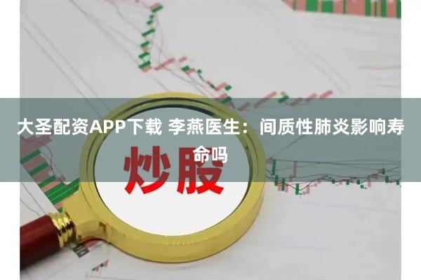 大圣配资APP下载 李燕医生：间质性肺炎影响寿命吗