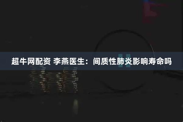 超牛网配资 李燕医生：间质性肺炎影响寿命吗