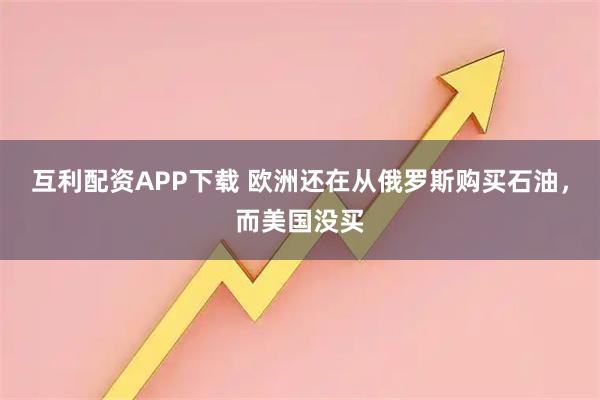 互利配资APP下载 欧洲还在从俄罗斯购买石油，而美国没买