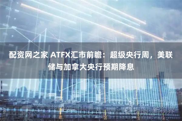 配资网之家 ATFX汇市前瞻：超级央行周，美联储与加拿大央行预期降息