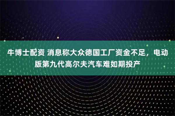 牛博士配资 消息称大众德国工厂资金不足，电动版第九代高尔夫汽车难如期投产
