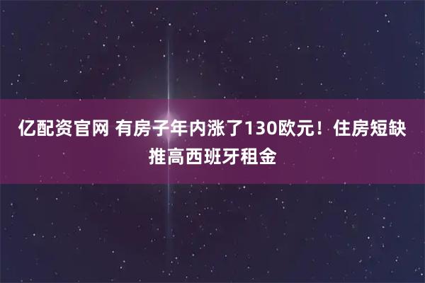 亿配资官网 有房子年内涨了130欧元！住房短缺推高西班牙租金