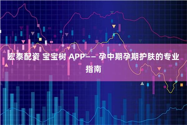 宏泰配资 宝宝树 APP—— 孕中期孕期护肤的专业指南