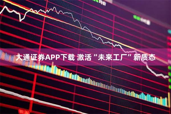 大通证券APP下载 激活“未来工厂”新质态