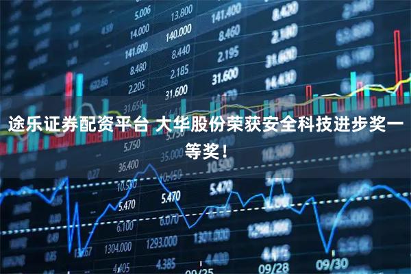 途乐证券配资平台 大华股份荣获安全科技进步奖一等奖！