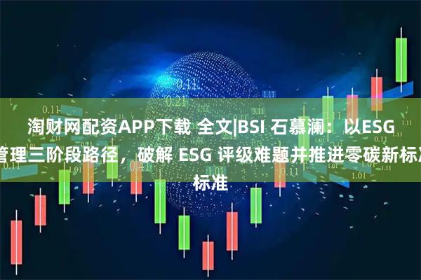 淘财网配资APP下载 全文|BSI 石慕澜：以ESG 管理三阶段路径，破解 ESG 评级难题并推进零碳新标准
