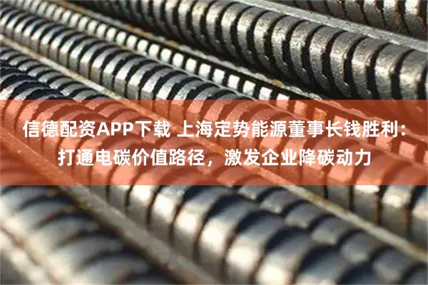 信德配资APP下载 上海定势能源董事长钱胜利：打通电碳价值路径，激发企业降碳动力