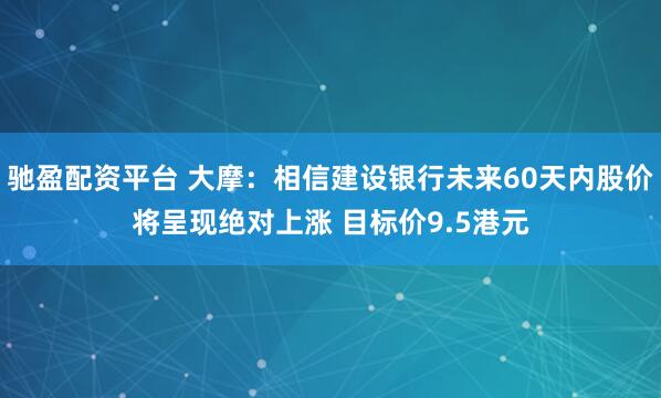 驰盈配资平台 大摩:相信建设银行未来60天内股价将呈现绝对上涨 目标价9.5港元