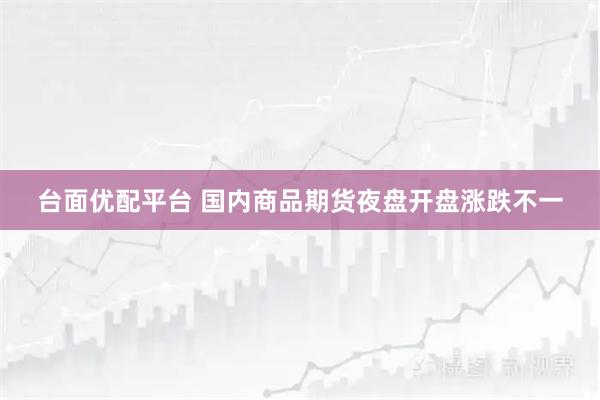 台面优配平台 国内商品期货夜盘开盘涨跌不一