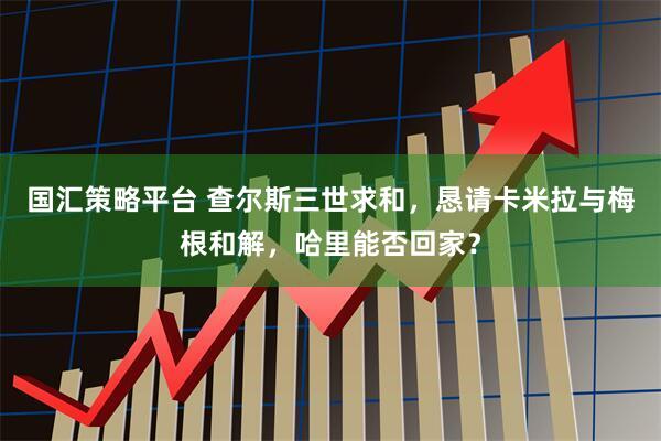 国汇策略平台 查尔斯三世求和，恳请卡米拉与梅根和解，哈里能否回家？