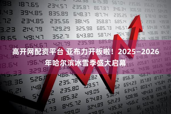高开网配资平台 亚布力开板啦！2025—2026年哈尔滨冰雪季盛大启幕