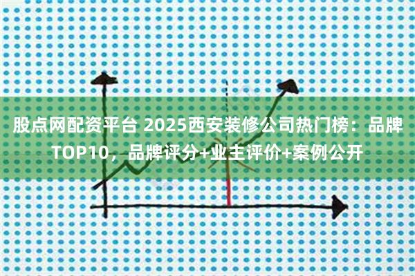 股点网配资平台 2025西安装修公司热门榜：品牌TOP10，品牌评分+业主评价+案例公开