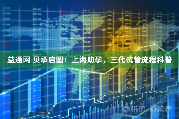 益通网 贝承启圆：上海助孕，三代试管流程科普