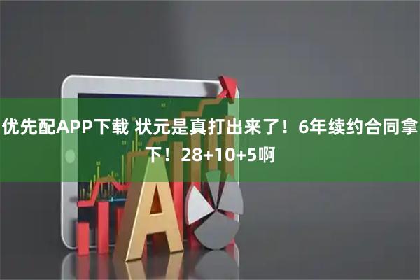 优先配APP下载 状元是真打出来了！6年续约合同拿下！28+10+5啊