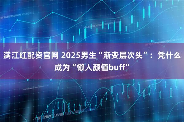 满江红配资官网 2025男生“渐变层次头”：凭什么成为“懒人颜值buff”