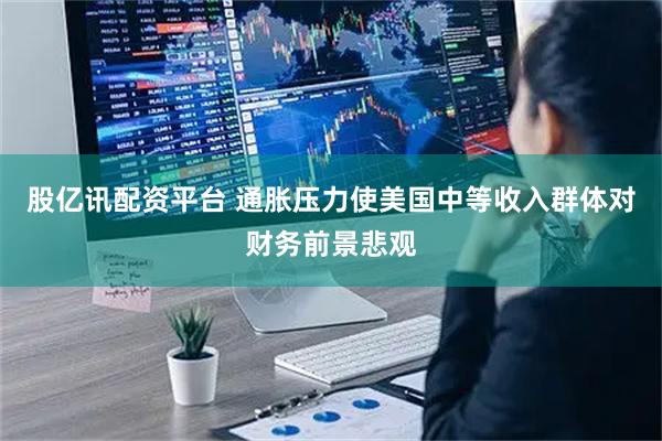 股亿讯配资平台 通胀压力使美国中等收入群体对财务前景悲观
