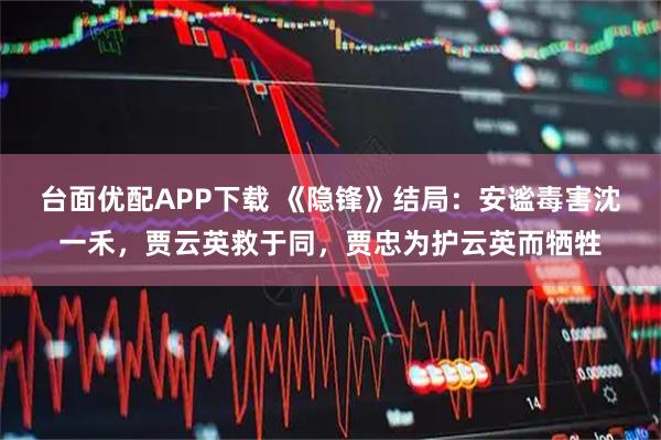 台面优配APP下载 《隐锋》结局：安谧毒害沈一禾，贾云英救于同，贾忠为护云英而牺牲