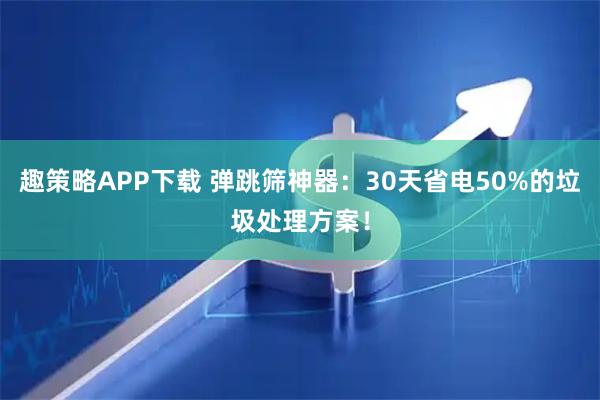 趣策略APP下载 弹跳筛神器：30天省电50%的垃圾处理方案！
