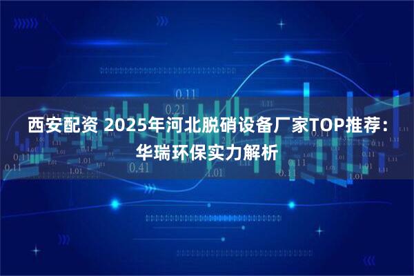 西安配资 2025年河北脱硝设备厂家TOP推荐:华瑞环保实力解析