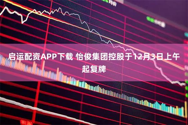 启运配资APP下载 怡俊集团控股于12月3日上午起复牌