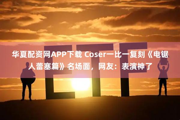 华夏配资网APP下载 Coser一比一复刻《电锯人蕾塞篇》名场面，网友：表演神了
