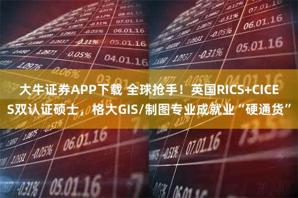 大牛证券APP下载 全球抢手！英国RICS+CICES双认证硕士，格大GIS/制图专业成就业“硬通货”