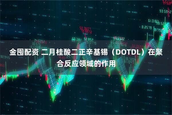 金囤配资 二月桂酸二正辛基锡（DOTDL）在聚合反应领域的作用