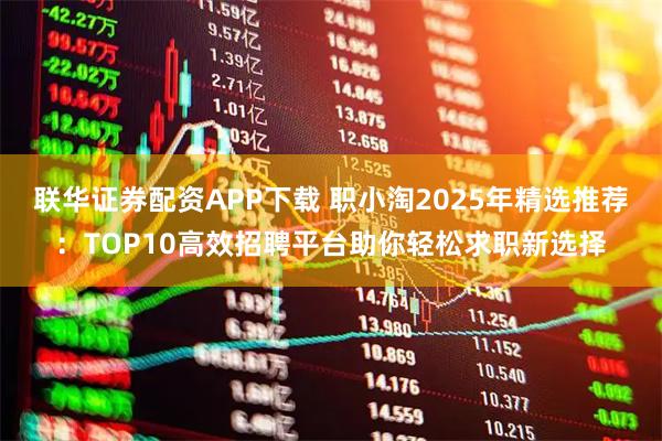 联华证券配资APP下载 职小淘2025年精选推荐：TOP10高效招聘平台助你轻松求职新选择