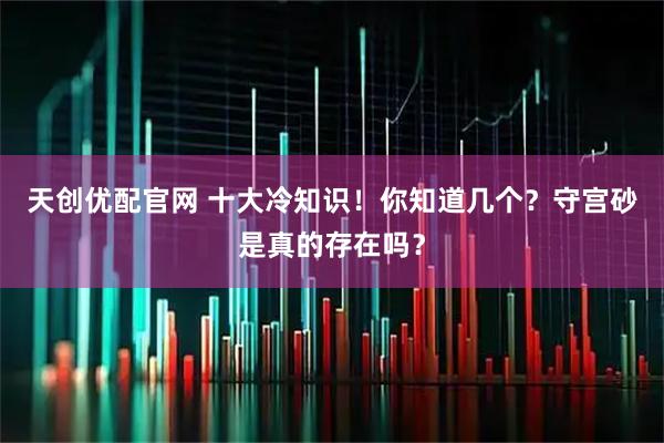 天创优配官网 十大冷知识！你知道几个？守宫砂是真的存在吗？