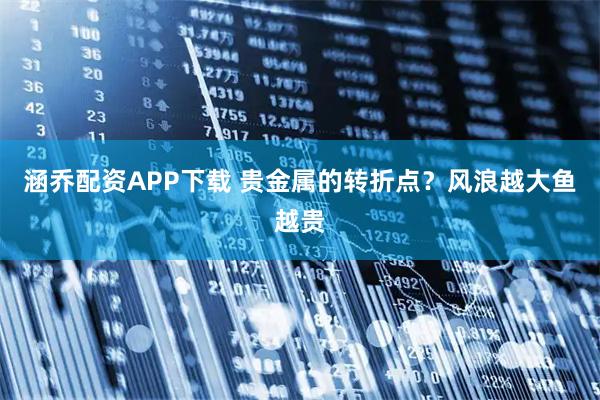 涵乔配资APP下载 贵金属的转折点？风浪越大鱼越贵