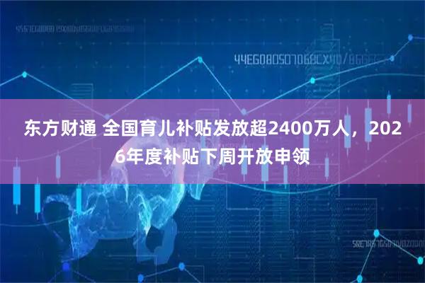 东方财通 全国育儿补贴发放超2400万人，2026年度补贴下周开放申领