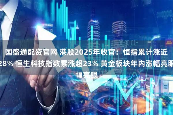 国盛通配资官网 港股2025年收官：恒指累计涨近28% 恒生科技指数累涨超23% 黄金板块年内涨幅亮眼