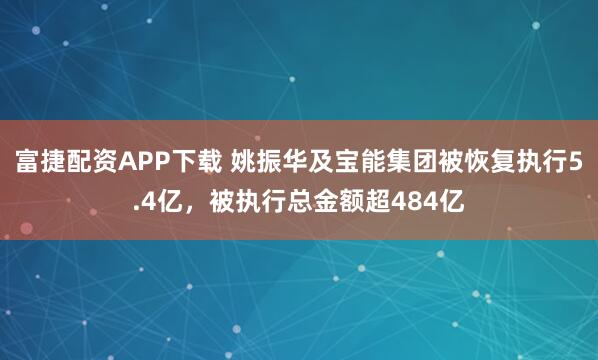 富捷配资APP下载 姚振华及宝能集团被恢复执行5.4亿，被执行总金额超484亿