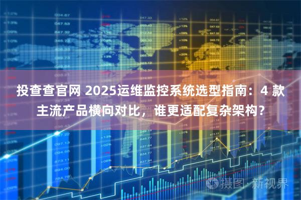 投查查官网 2025运维监控系统选型指南：4 款主流产品横向对比，谁更适配复杂架构？