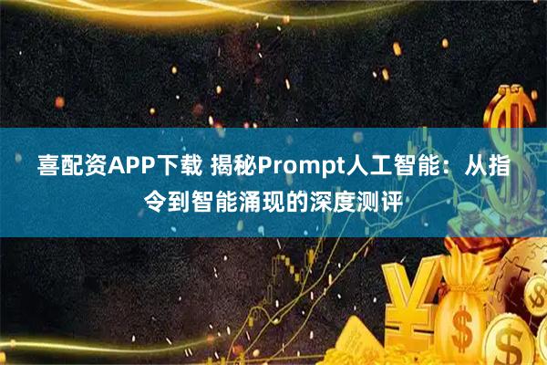 喜配资APP下载 揭秘Prompt人工智能：从指令到智能涌现的深度测评