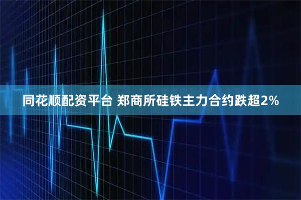 同花顺配资平台 郑商所硅铁主力合约跌超2%