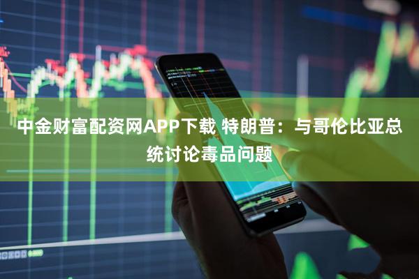 中金财富配资网APP下载 特朗普：与哥伦比亚总统讨论毒品问题