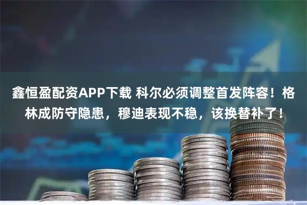 鑫恒盈配资APP下载 科尔必须调整首发阵容！格林成防守隐患，穆迪表现不稳，该换替补了！