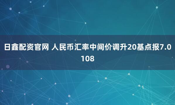 日鑫配资官网 人民币汇率中间价调升20基点报7.0108