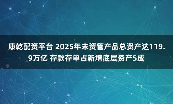 康乾配资平台 2025年末资管产品总资产达119.9万亿 存款存单占新增底层资产5成