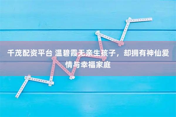 千茂配资平台 温碧霞无亲生孩子，却拥有神仙爱情与幸福家庭