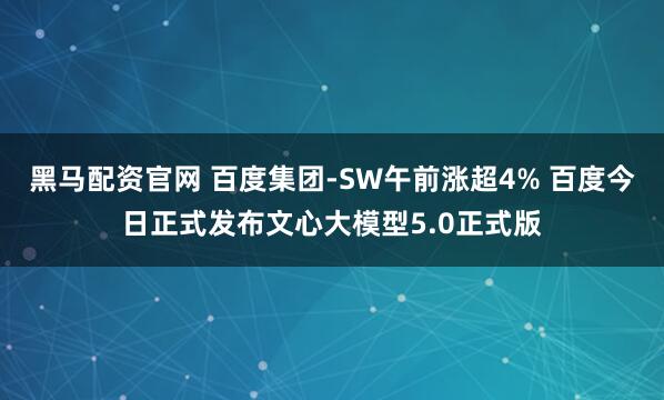 黑马配资官网 百度集团-SW午前涨超4% 百度今日正式发布文心大模型5.0正式版