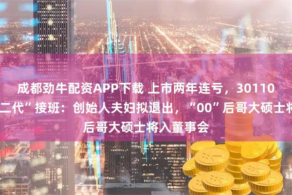 成都劲牛配资APP下载 上市两年连亏，301105，将迎“二代”接班：创始人夫妇拟退出，“00”后哥大硕士将入董事会