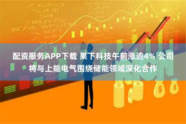 配资服务APP下载 果下科技午前涨逾4% 公司将与上能电气围绕储能领域深化合作