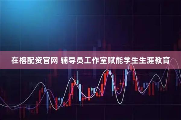 在榕配资官网 辅导员工作室赋能学生生涯教育