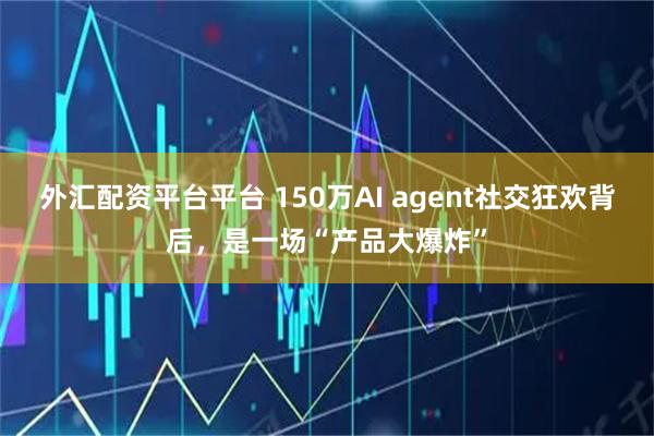 外汇配资平台平台 150万AI agent社交狂欢背后，是一场“产品大爆炸”