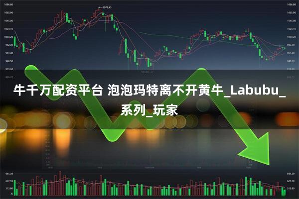 牛千万配资平台 泡泡玛特离不开黄牛_Labubu_系列_玩家